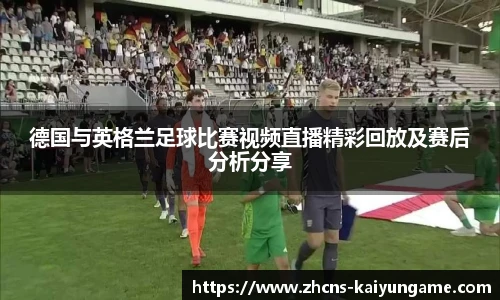 德国与英格兰足球比赛视频直播精彩回放及赛后分析分享