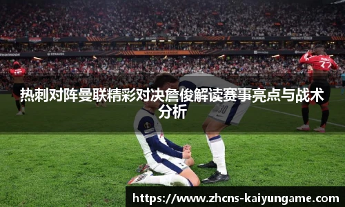 热刺对阵曼联精彩对决詹俊解读赛事亮点与战术分析